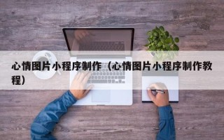 抚州心情图片小程序制作（心情图片小程序制作教程）