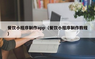抚州餐饮小程序制作app（餐饮小程序制作教程）
