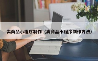 抚州卖商品小程序制作（卖商品小程序制作方法）