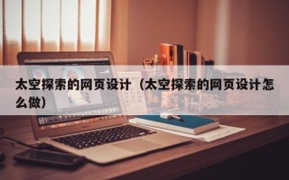 抚州太空探索的网页设计（太空探索的网页设计怎么做）
