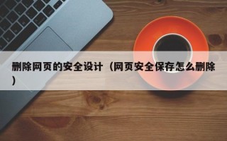 抚州删除网页的安全设计（网页安全保存怎么删除）