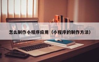 抚州怎么制作小程序应用（小程序的制作方法）