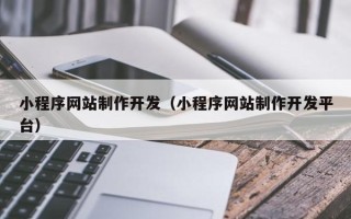 抚州小程序网站制作开发（小程序网站制作开发平台）