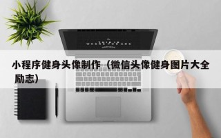抚州小程序健身头像制作（微信头像健身图片大全 励志）