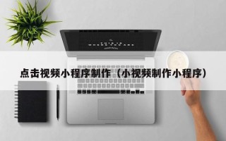 抚州点击视频小程序制作（小视频制作小程序）