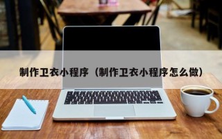 抚州制作卫衣小程序（制作卫衣小程序怎么做）