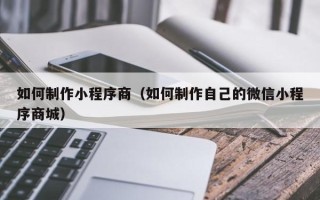 抚州如何制作小程序商（如何制作自己的微信小程序商城）