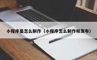 抚州小程序是怎么制作（小程序怎么制作和发布）