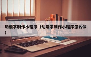 抚州动漫字制作小程序（动漫字制作小程序怎么做）